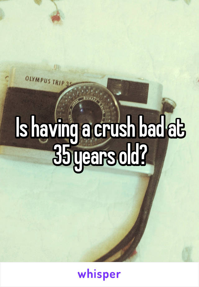 Is having a crush bad at 35 years old?