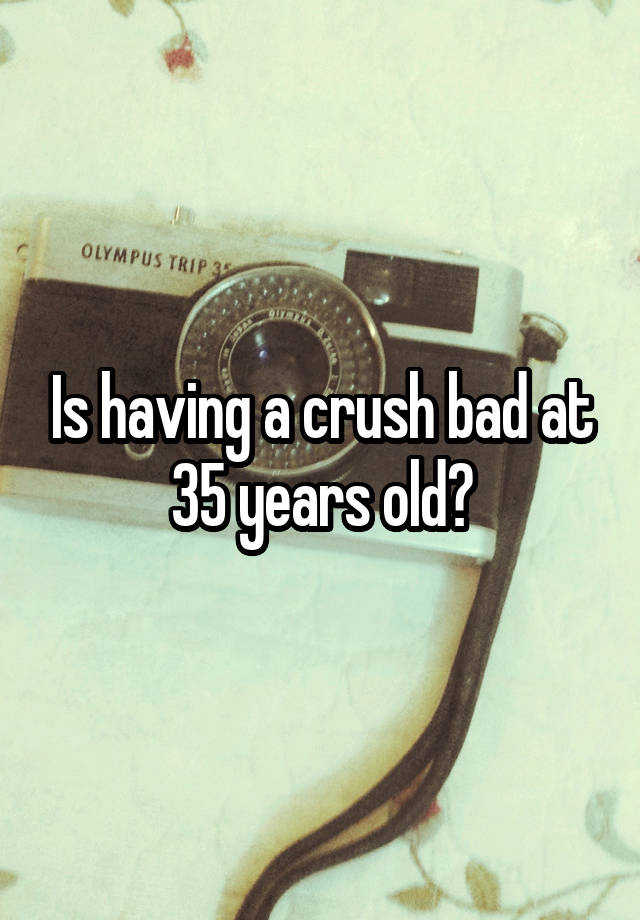 Is having a crush bad at 35 years old?