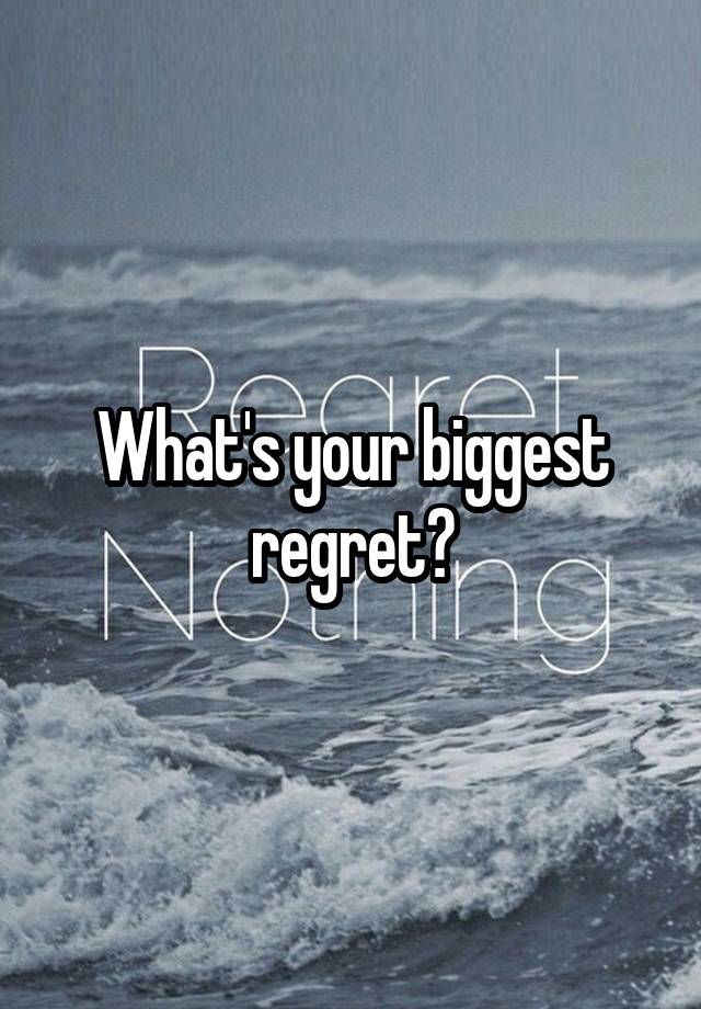 What's your biggest regret?