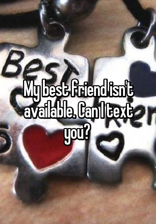 My best friend isn't available. Can I text you? 