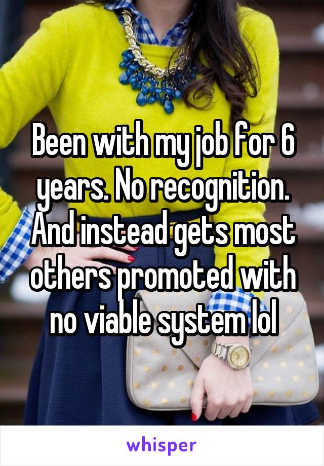 Been with my job for 6 years. No recognition. And instead gets most others promoted with no viable system lol