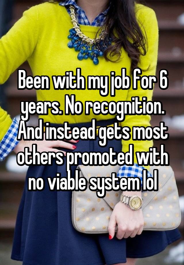 Been with my job for 6 years. No recognition. And instead gets most others promoted with no viable system lol