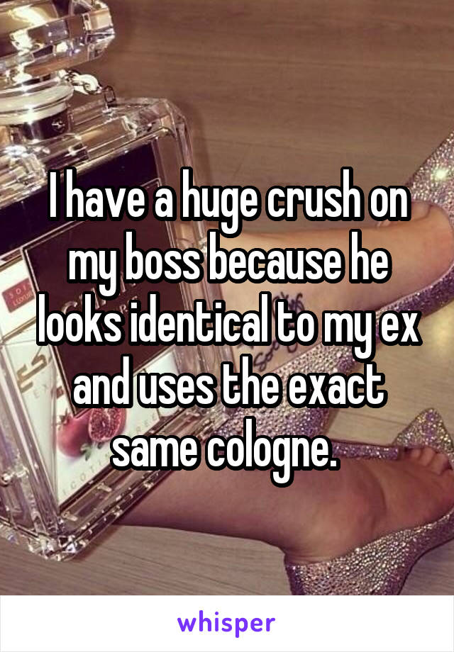 I have a huge crush on my boss because he looks identical to my ex and uses the exact same cologne. 