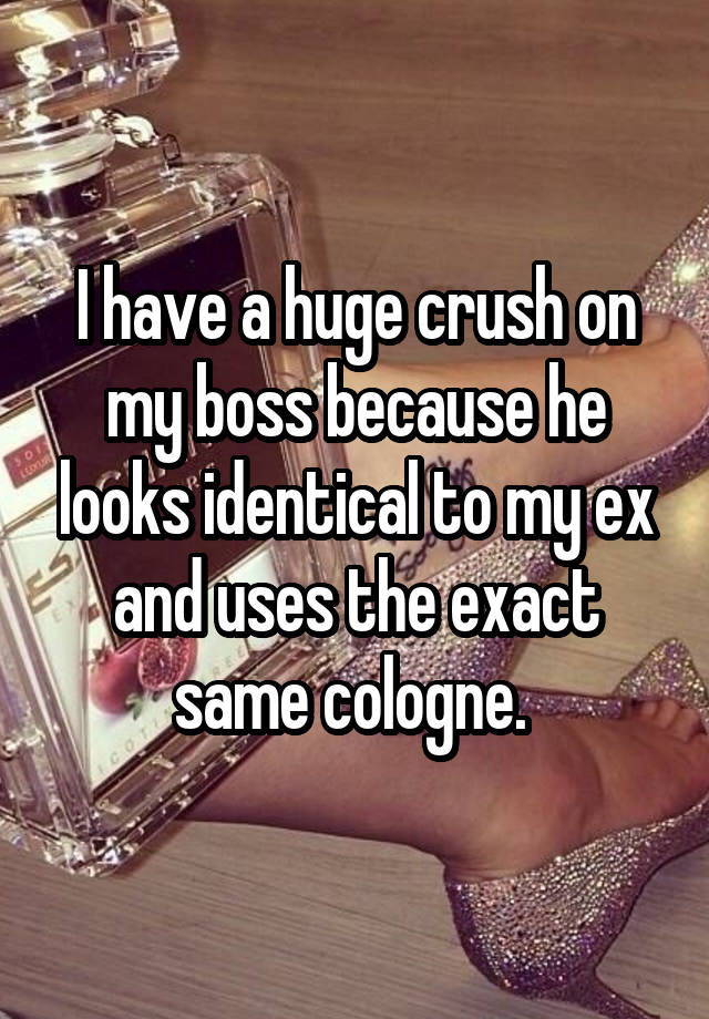 I have a huge crush on my boss because he looks identical to my ex and uses the exact same cologne. 