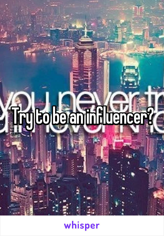 Try to be an influencer?