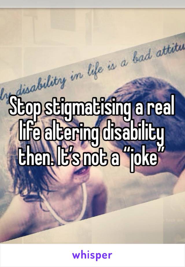 Stop stigmatising a real life altering disability then. It’s not a “joke”