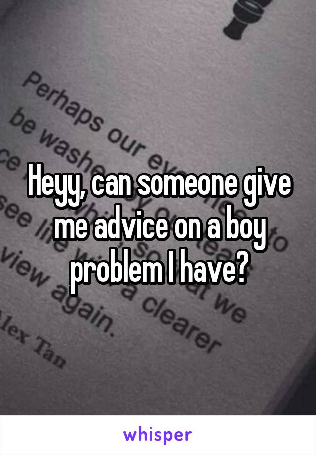 Heyy, can someone give me advice on a boy problem I have?