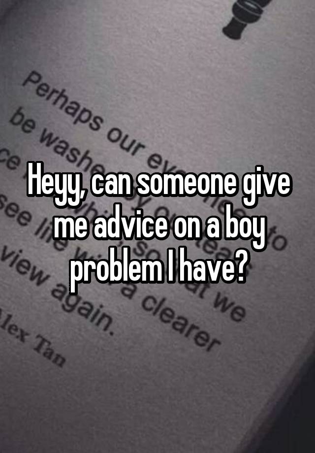 Heyy, can someone give me advice on a boy problem I have?