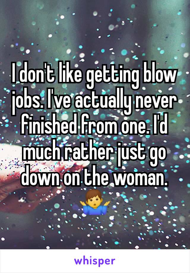 I don't like getting blow jobs. I've actually never finished from one. I'd much rather just go down on the woman. 🤷‍♂️