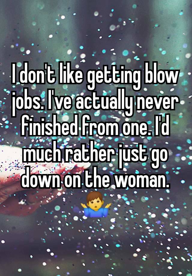 I don't like getting blow jobs. I've actually never finished from one. I'd much rather just go down on the woman. 🤷‍♂️