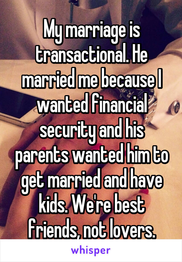 My marriage is transactional. He married me because I wanted financial security and his parents wanted him to get married and have kids. We're best friends, not lovers.