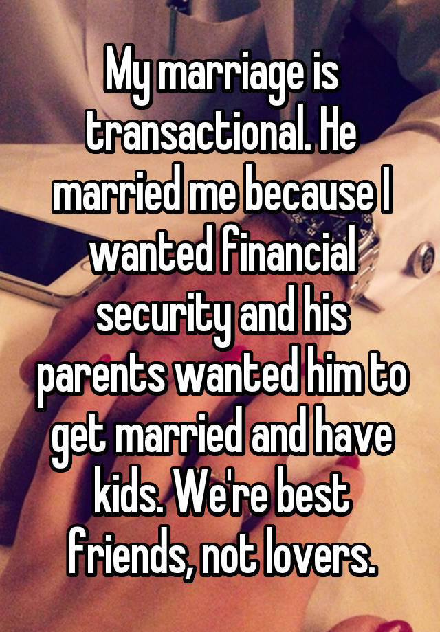 My marriage is transactional. He married me because I wanted financial security and his parents wanted him to get married and have kids. We're best friends, not lovers.