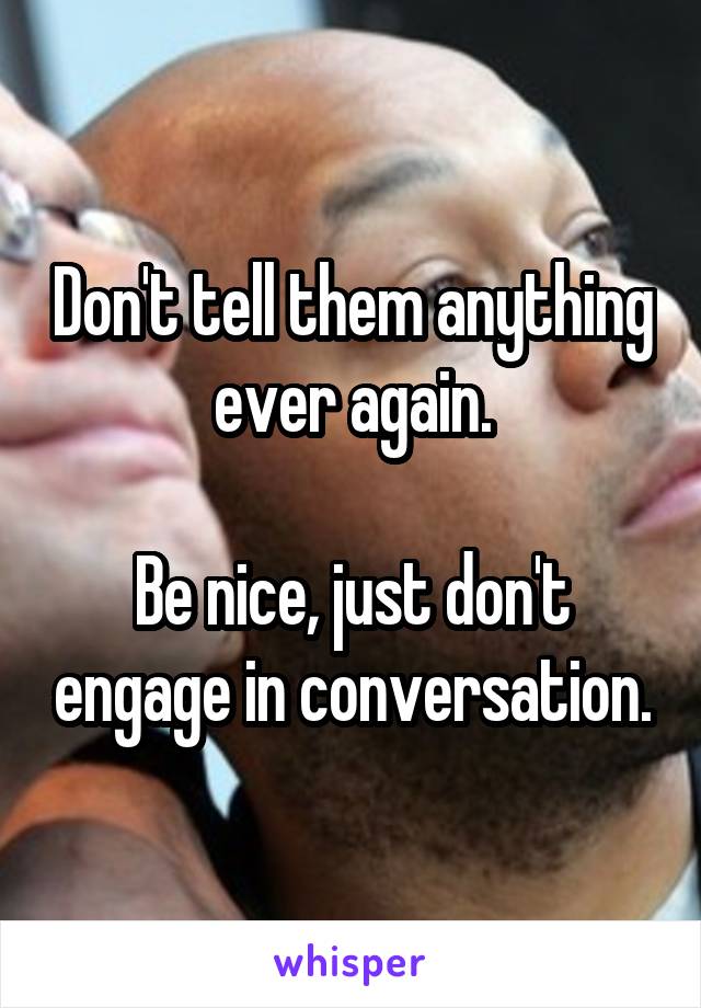 Don't tell them anything ever again.

Be nice, just don't engage in conversation.