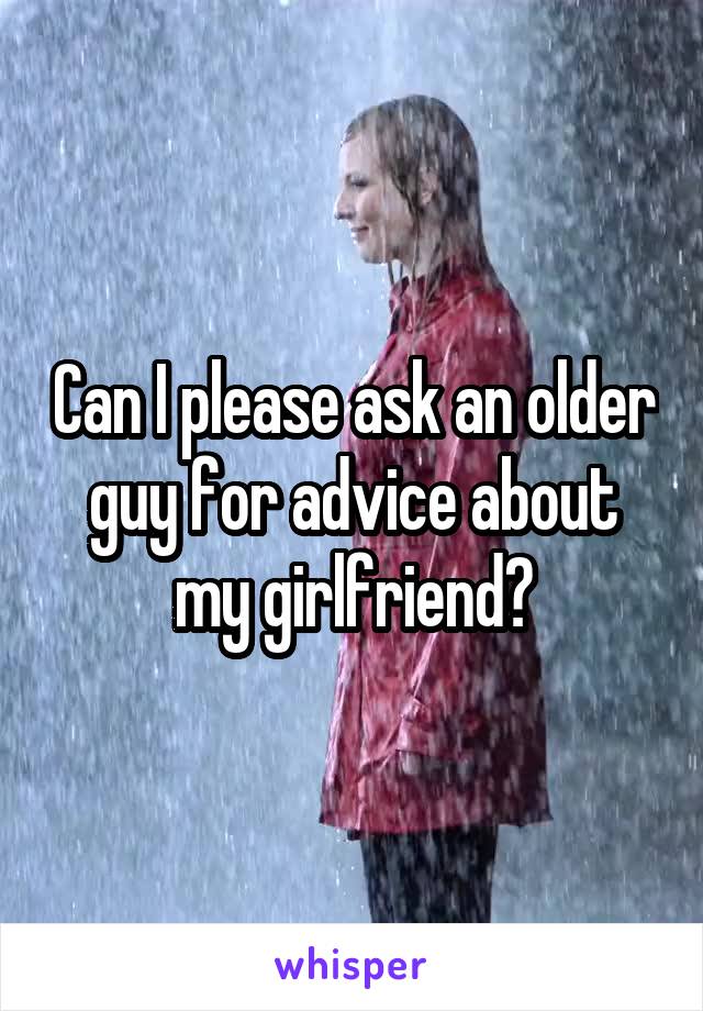 Can I please ask an older guy for advice about my girlfriend?