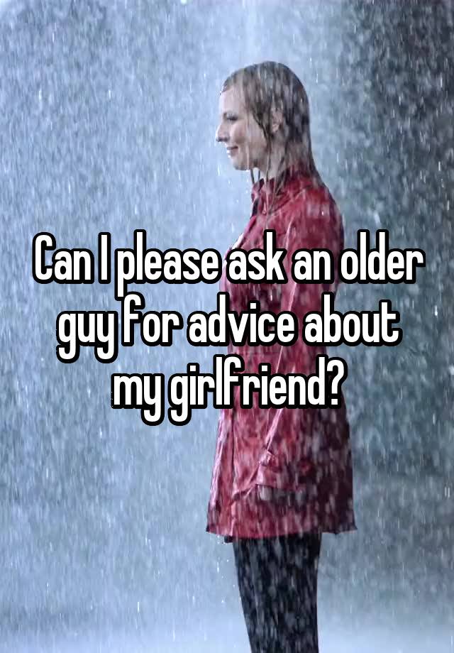 Can I please ask an older guy for advice about my girlfriend?