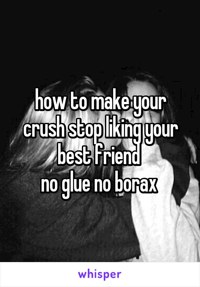 how to make your crush stop liking your best friend 
no glue no borax 