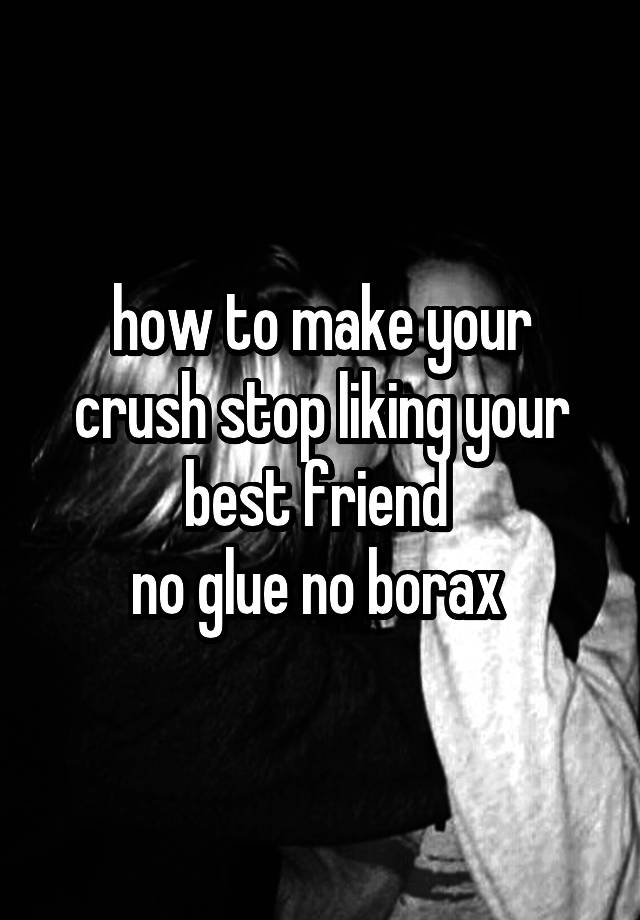 how to make your crush stop liking your best friend 
no glue no borax 