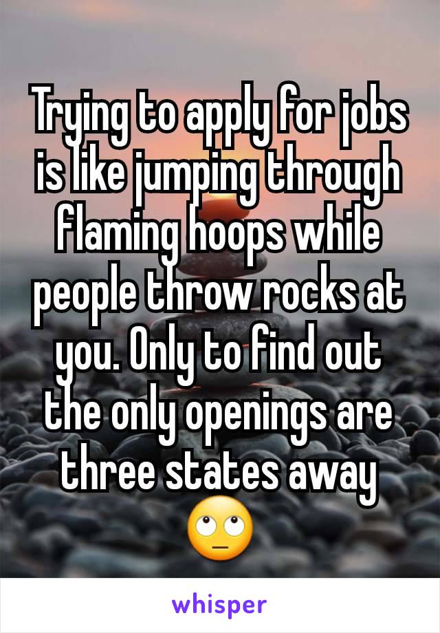 Trying to apply for jobs is like jumping through flaming hoops while people throw rocks at you. Only to find out the only openings are three states away 🙄