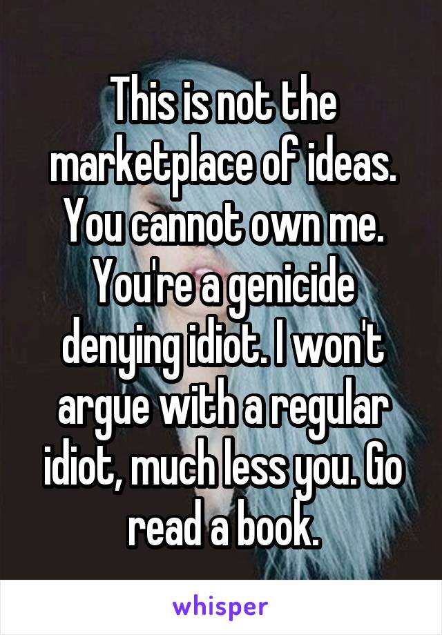 This is not the marketplace of ideas. You cannot own me. You're a genicide denying idiot. I won't argue with a regular idiot, much less you. Go read a book.