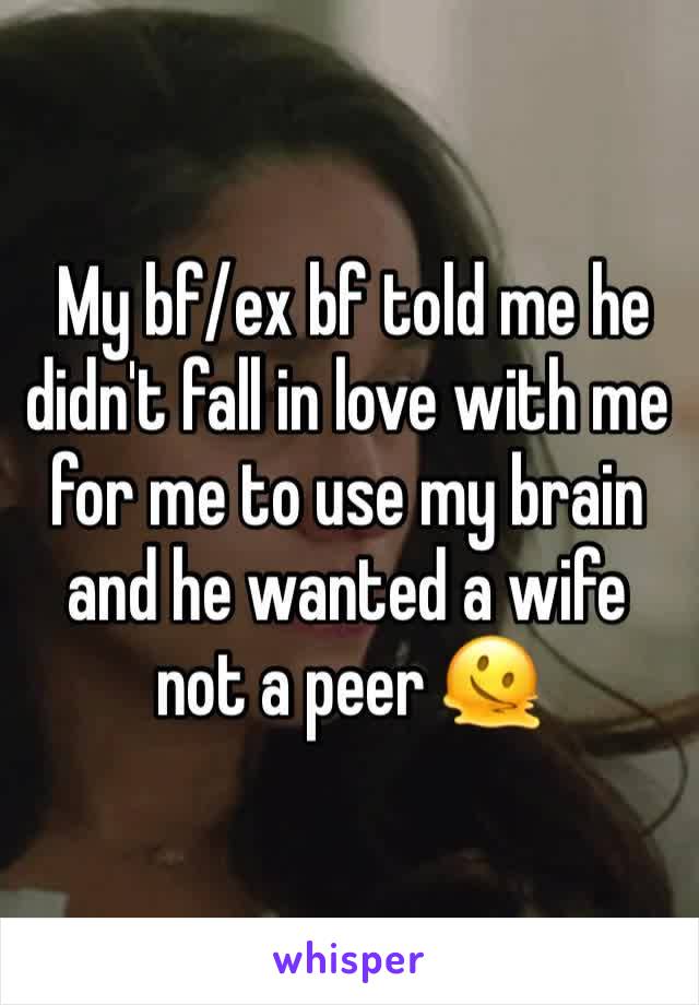  My bf/ex bf told me he didn't fall in love with me for me to use my brain and he wanted a wife not a peer 🫠 