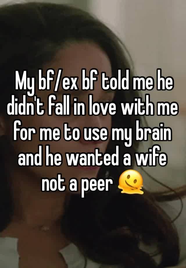  My bf/ex bf told me he didn't fall in love with me for me to use my brain and he wanted a wife not a peer 🫠 