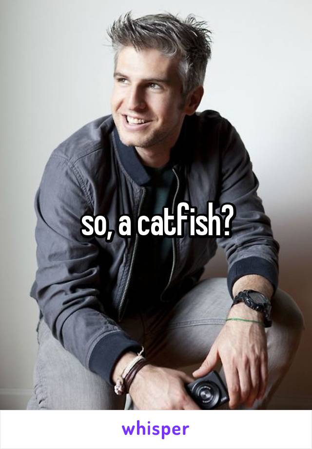 so, a catfish?