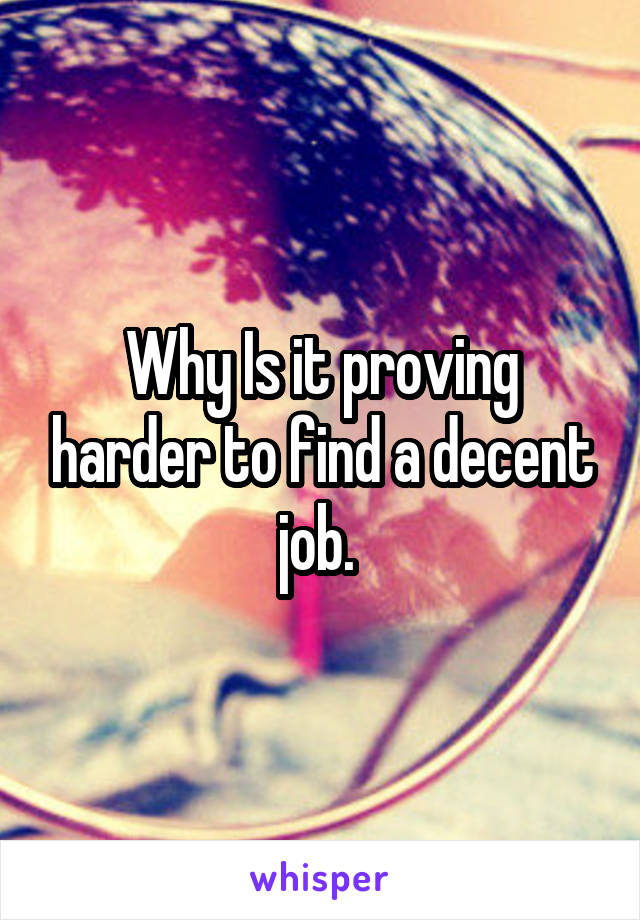 Why Is it proving harder to find a decent job. 