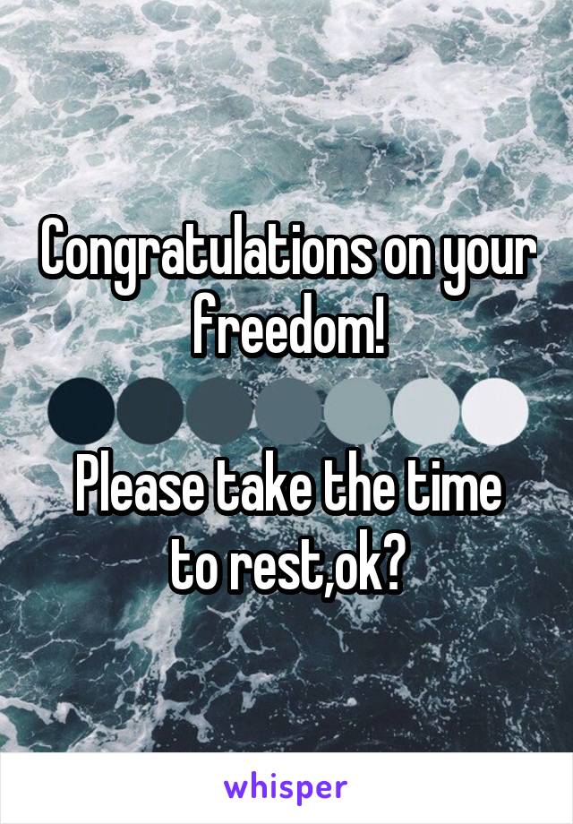 Congratulations on your freedom!

Please take the time to rest,ok?