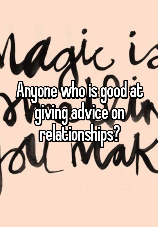 Anyone who is good at giving advice on relationships?