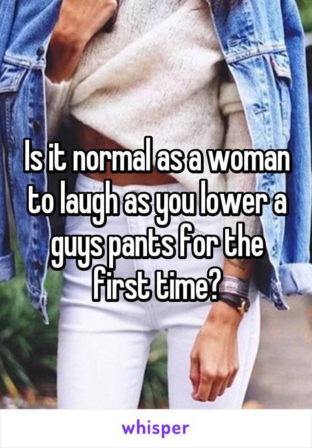 Is it normal as a woman to laugh as you lower a guys pants for the first time?