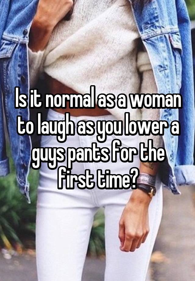 Is it normal as a woman to laugh as you lower a guys pants for the first time?