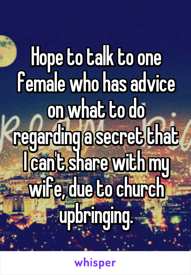 Hope to talk to one female who has advice on what to do regarding a secret that I can't share with my wife, due to church upbringing.