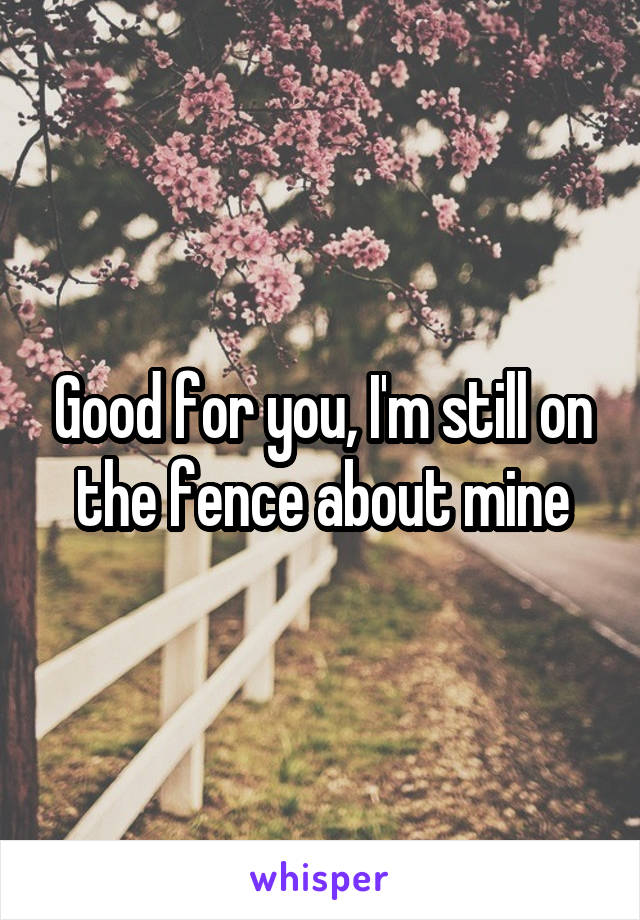 Good for you, I'm still on the fence about mine