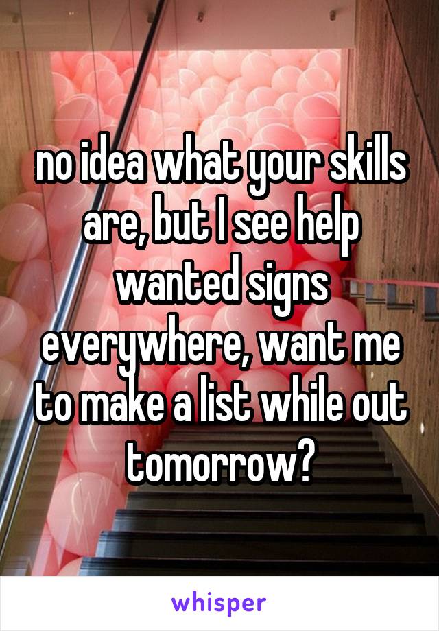 no idea what your skills are, but I see help wanted signs everywhere, want me to make a list while out tomorrow?