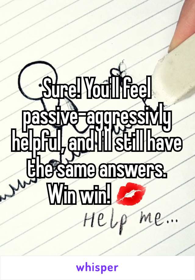 Sure! You'll feel passive-aggressivly helpful, and I'll still have the same answers. Win win! 💋