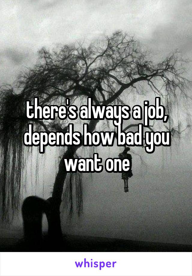 there's always a job, depends how bad you want one