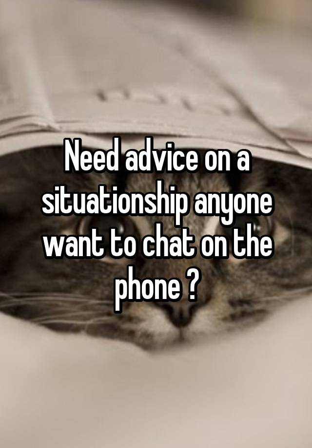 Need advice on a situationship anyone want to chat on the phone ?