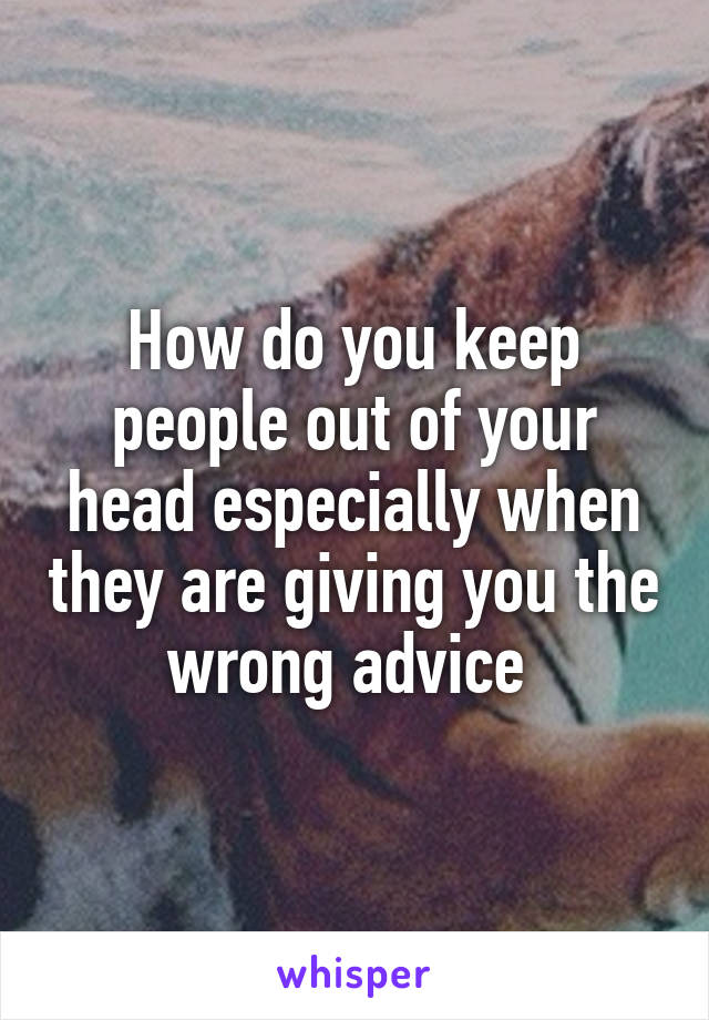 How do you keep people out of your head especially when they are giving you the wrong advice 