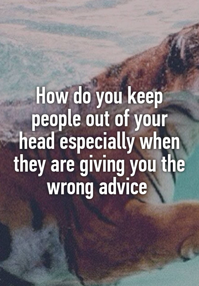 How do you keep people out of your head especially when they are giving you the wrong advice 