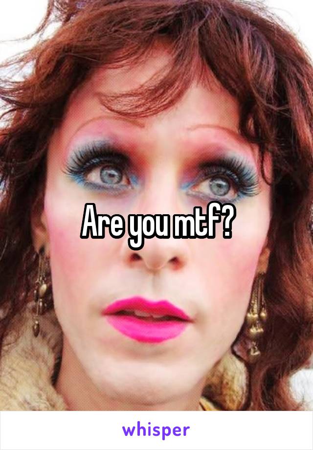 Are you mtf?