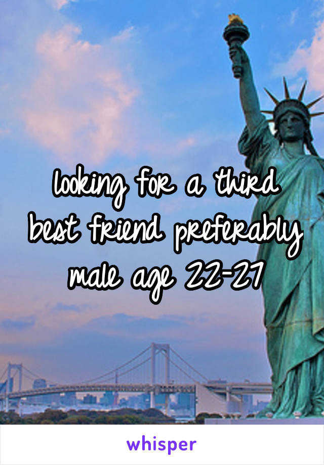 looking for a third best friend preferably male age 22-27