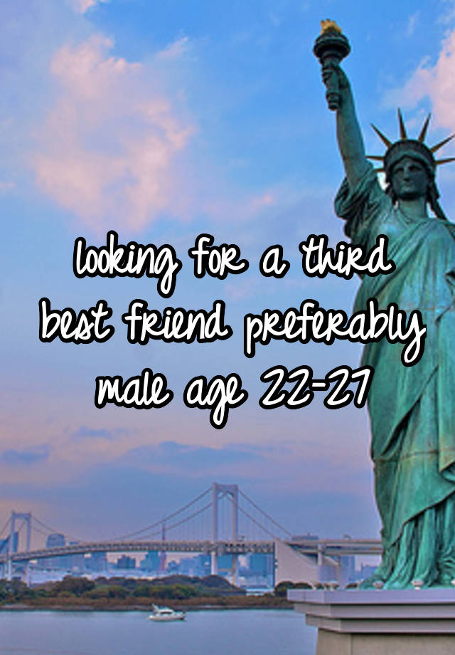 looking for a third best friend preferably male age 22-27