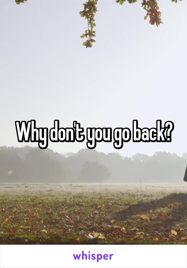 Why don't you go back?