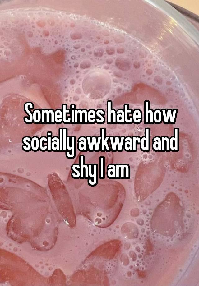 Sometimes hate how socially awkward and shy I am