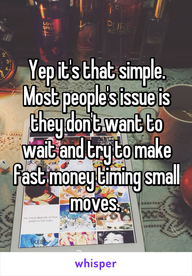 Yep it's that simple. Most people's issue is they don't want to wait and try to make fast money timing small moves. 