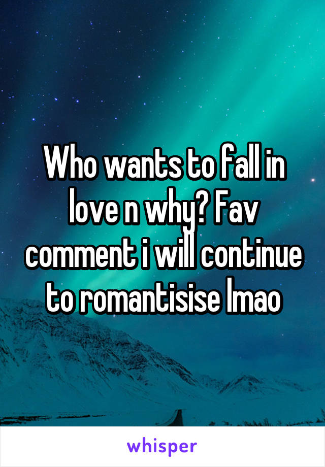 Who wants to fall in love n why? Fav comment i will continue to romantisise lmao