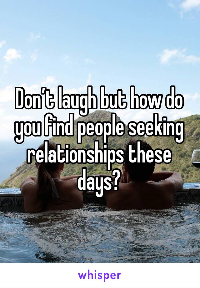 Don’t laugh but how do you find people seeking relationships these days?