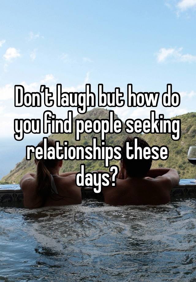 Don’t laugh but how do you find people seeking relationships these days?