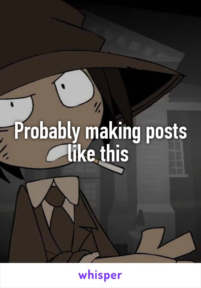 Probably making posts like this 