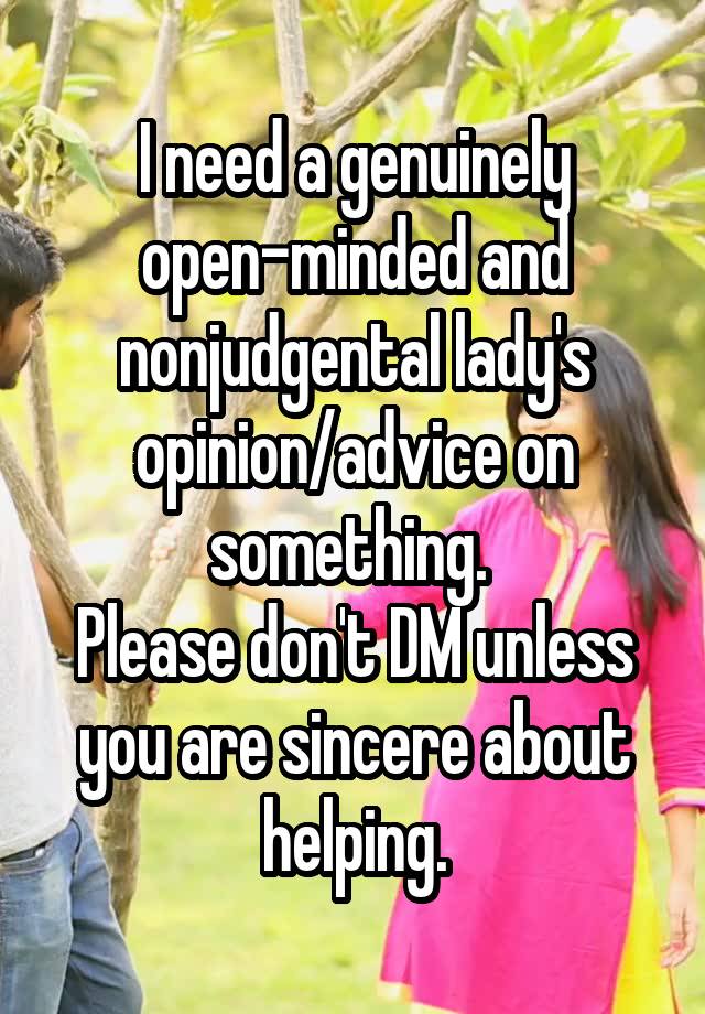 I need a genuinely open-minded and nonjudgental lady's opinion/advice on something. 
Please don't DM unless you are sincere about helping.